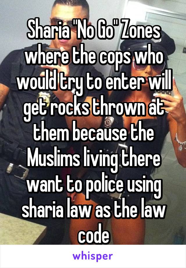 Sharia "No Go" Zones where the cops who would try to enter will get rocks thrown at them because the Muslims living there want to police using sharia law as the law code