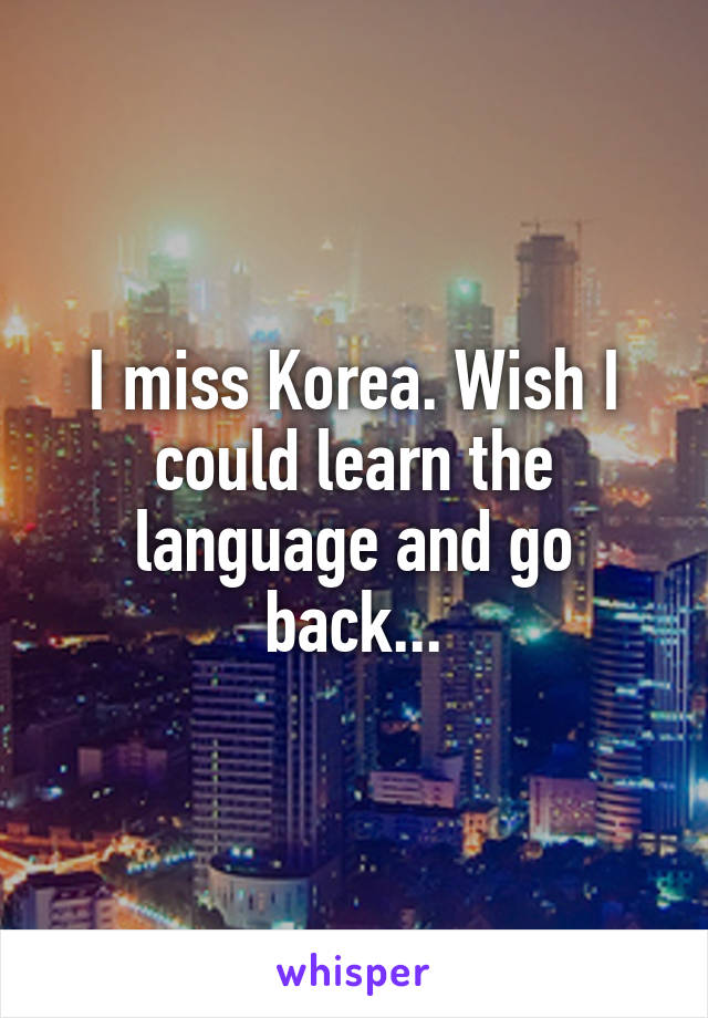 I miss Korea. Wish I could learn the language and go back...