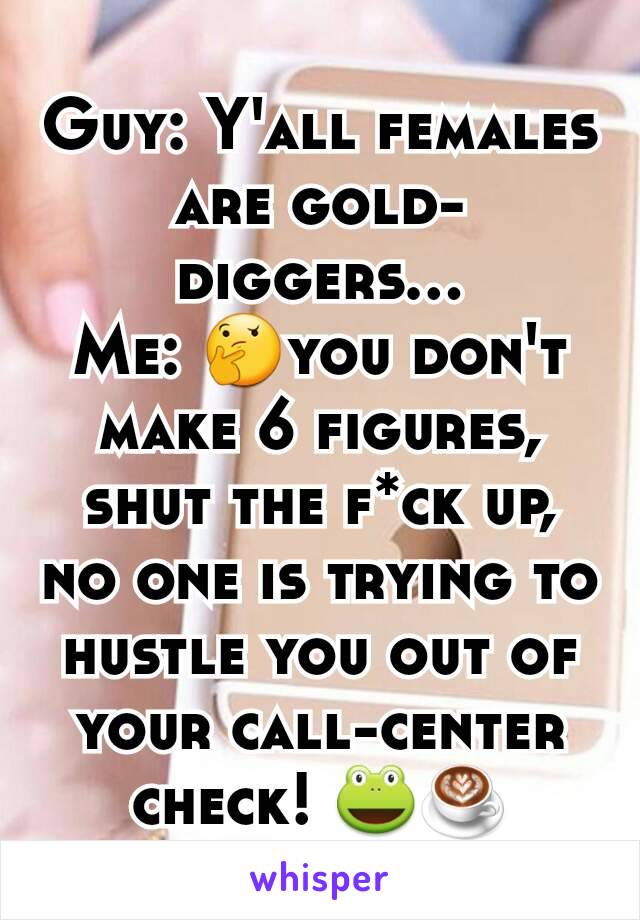 Guy: Y'all females are gold-diggers...
Me: 🤔you don't  make 6 figures, shut the f*ck up, no one is trying to hustle you out of your call-center check! 🐸☕