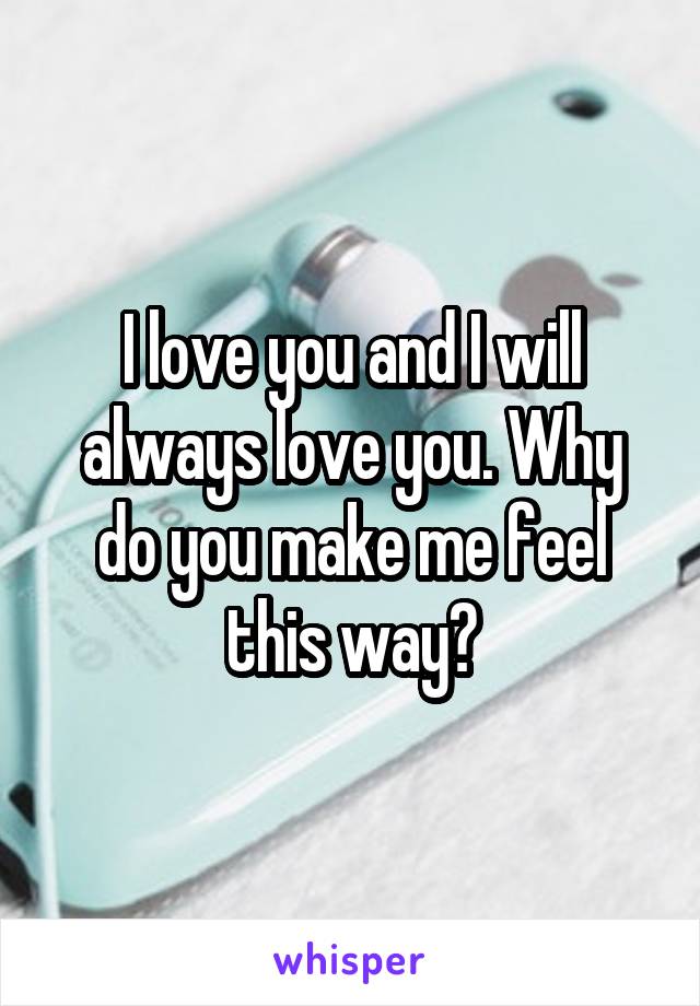 I love you and I will always love you. Why do you make me feel this way?