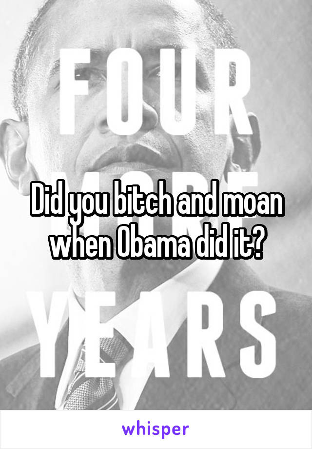 Did you bitch and moan when Obama did it?