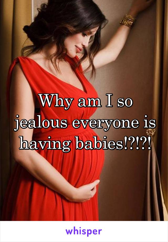 Why am I so jealous everyone is having babies!?!?!