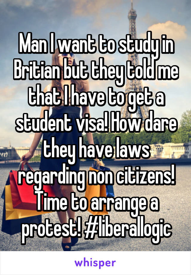 Man I want to study in Britian but they told me that I have to get a student visa! How dare they have laws regarding non citizens! Time to arrange a protest! #liberallogic