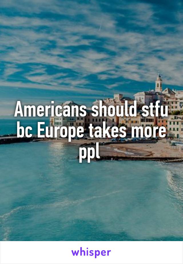 Americans should stfu bc Europe takes more ppl 