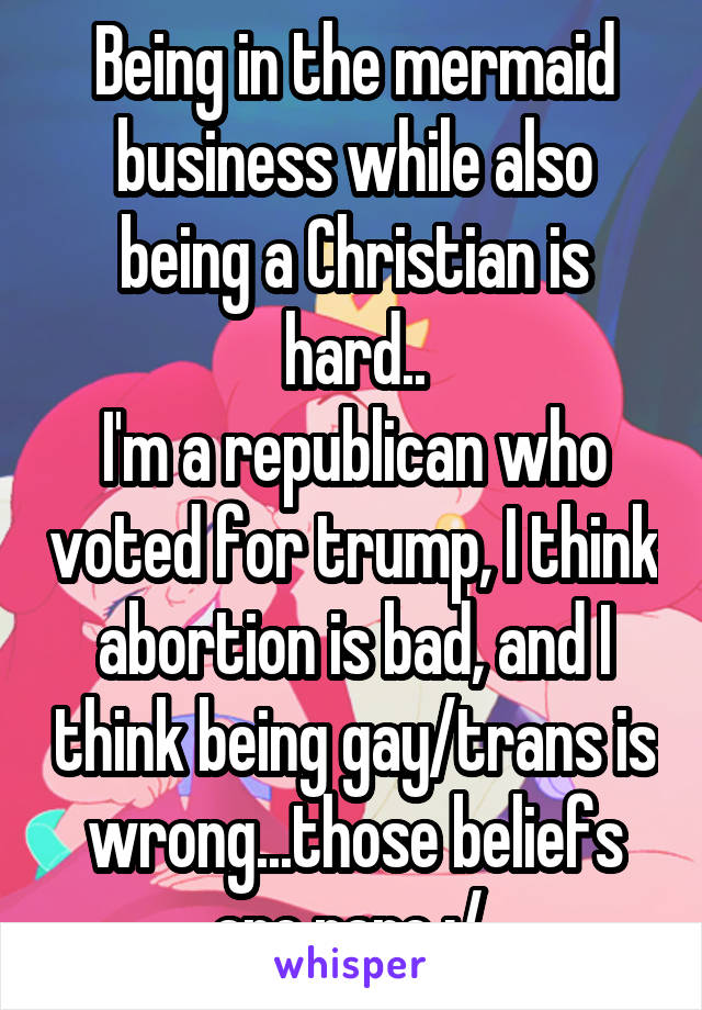 Being in the mermaid business while also being a Christian is hard..
I'm a republican who voted for trump, I think abortion is bad, and I think being gay/trans is wrong...those beliefs are rare :/ 