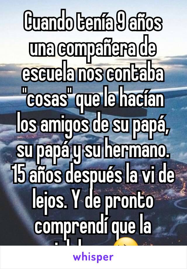 Cuando tenía 9 años una compañera de escuela nos contaba "cosas" que le hacían los amigos de su papá, su papá y su hermano. 15 años después la vi de lejos. Y de pronto comprendí que la violaban. 😔