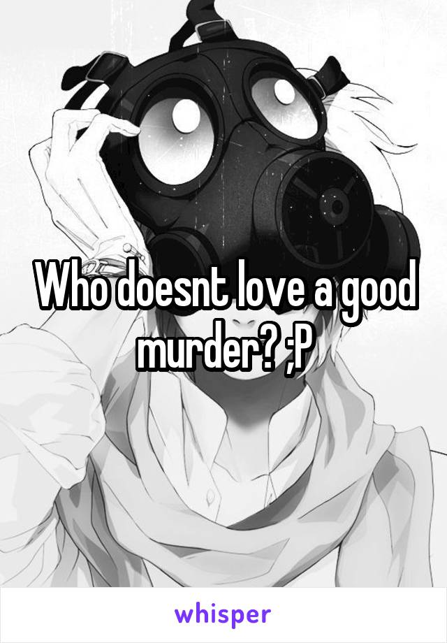 Who doesnt love a good murder? ;P