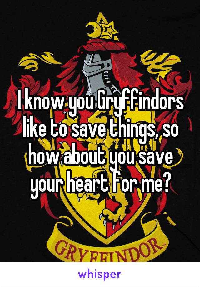 I know you Gryffindors like to save things, so how about you save your heart for me?