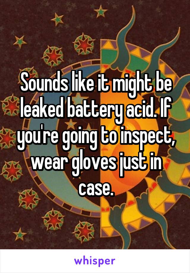 Sounds like it might be leaked battery acid. If you're going to inspect, wear gloves just in case.