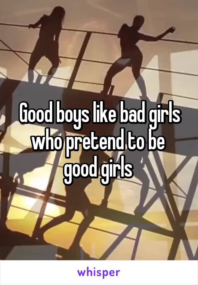 Good boys like bad girls who pretend to be  good girls 