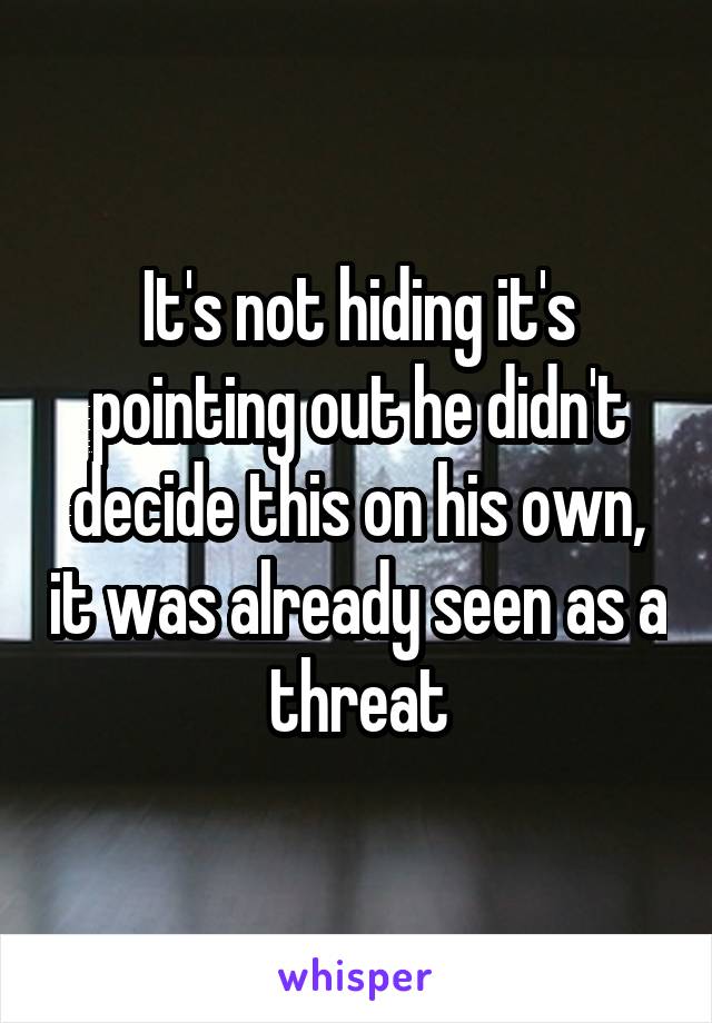 It's not hiding it's pointing out he didn't decide this on his own, it was already seen as a threat