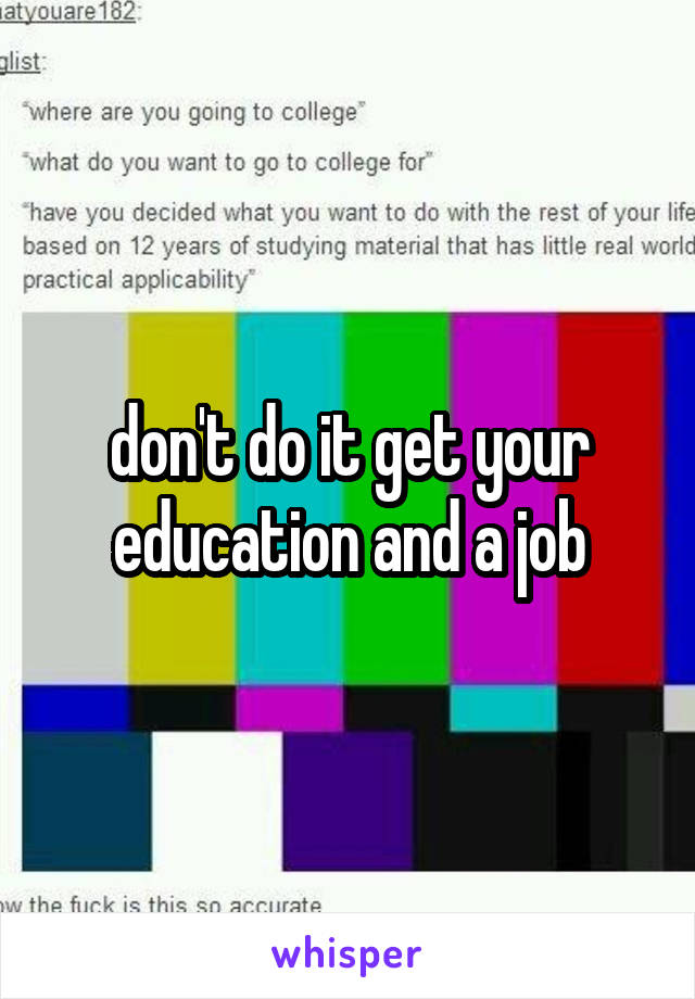 don't do it get your education and a job