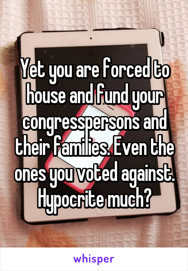 Yet you are forced to house and fund your congresspersons and their families. Even the ones you voted against. Hypocrite much?