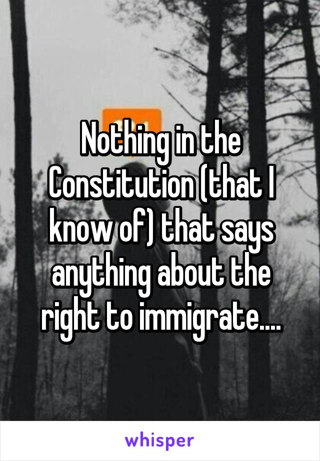 Nothing in the Constitution (that I know of) that says anything about the right to immigrate....