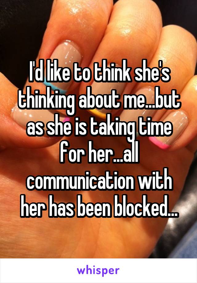 I'd like to think she's thinking about me...but as she is taking time for her...all communication with her has been blocked...