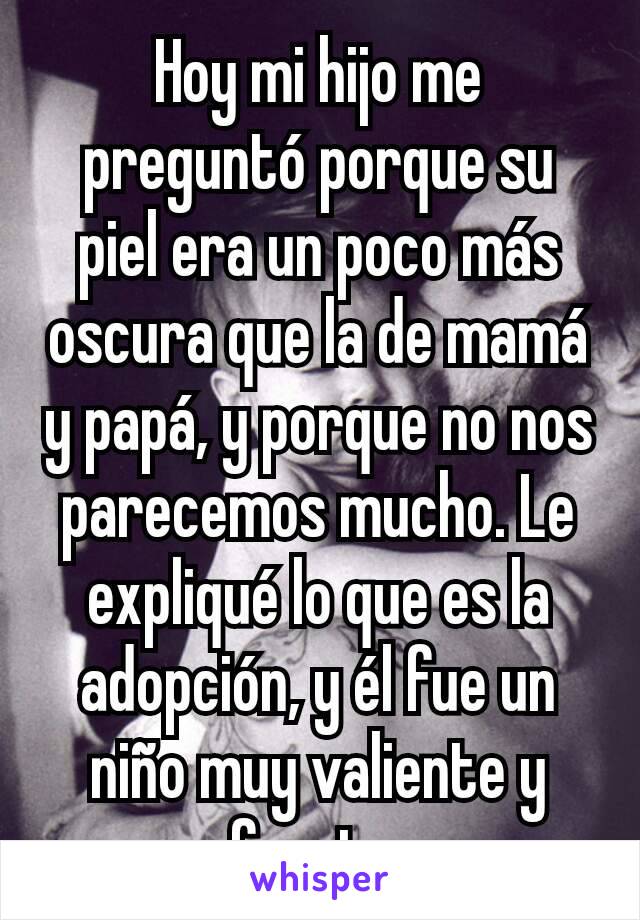 Hoy mi hijo me preguntó porque su piel era un poco más oscura que la de mamá y papá, y porque no nos parecemos mucho. Le expliqué lo que es la adopción, y él fue un niño muy valiente y fuerte.