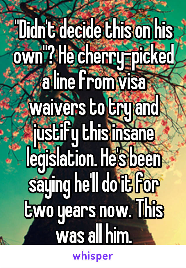 "Didn't decide this on his own"? He cherry-picked a line from visa waivers to try and justify this insane legislation. He's been saying he'll do it for two years now. This was all him.