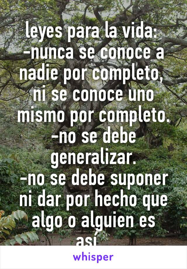 leyes para la vida: 
-nunca se conoce a nadie por completo, 
ni se conoce uno mismo por completo.
-no se debe generalizar.
-no se debe suponer ni dar por hecho que algo o alguien es así...