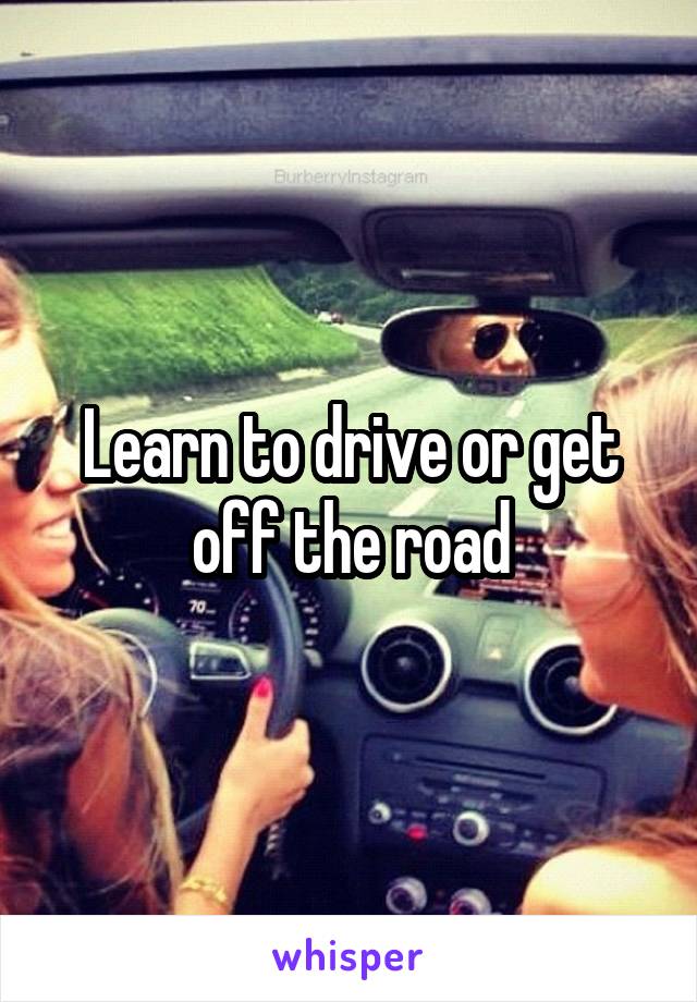 Learn to drive or get off the road