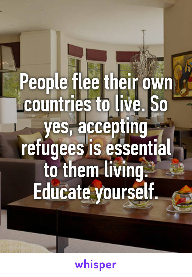 People flee their own countries to live. So yes, accepting refugees is essential to them living.
Educate yourself.