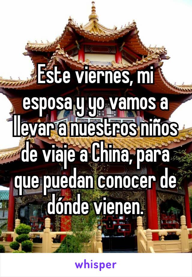 Este viernes, mi esposa y yo vamos a llevar a nuestros niños de viaje a China, para que puedan conocer de dónde vienen.