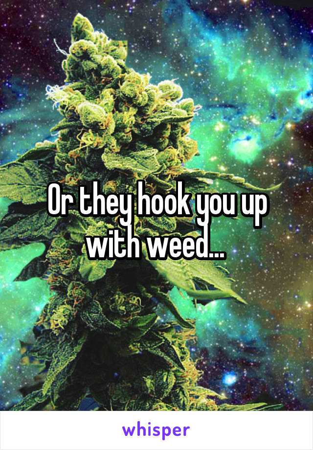 Or they hook you up with weed... 