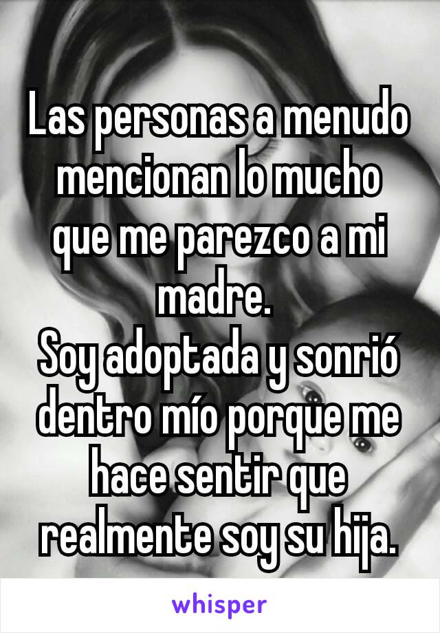 Las personas a menudo mencionan lo mucho que me parezco a mi madre. 
Soy adoptada y sonrió dentro mío porque me hace sentir que realmente soy su hija.