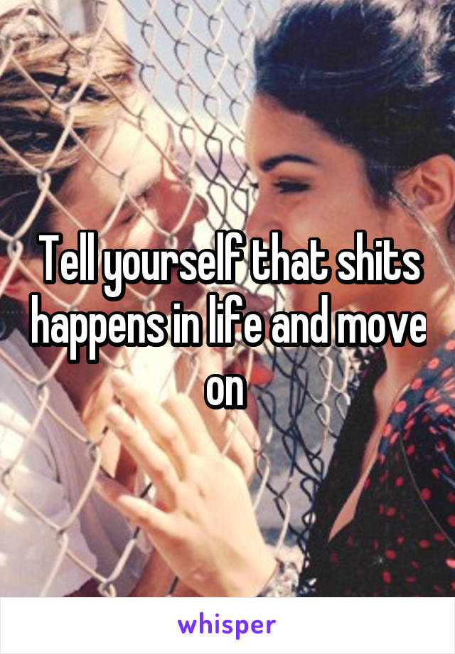 Tell yourself that shits happens in life and move on 