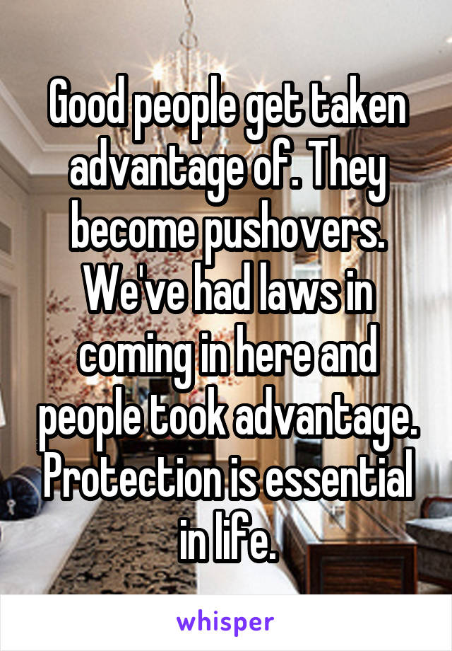 Good people get taken advantage of. They become pushovers.
We've had laws in coming in here and people took advantage.
Protection is essential in life.