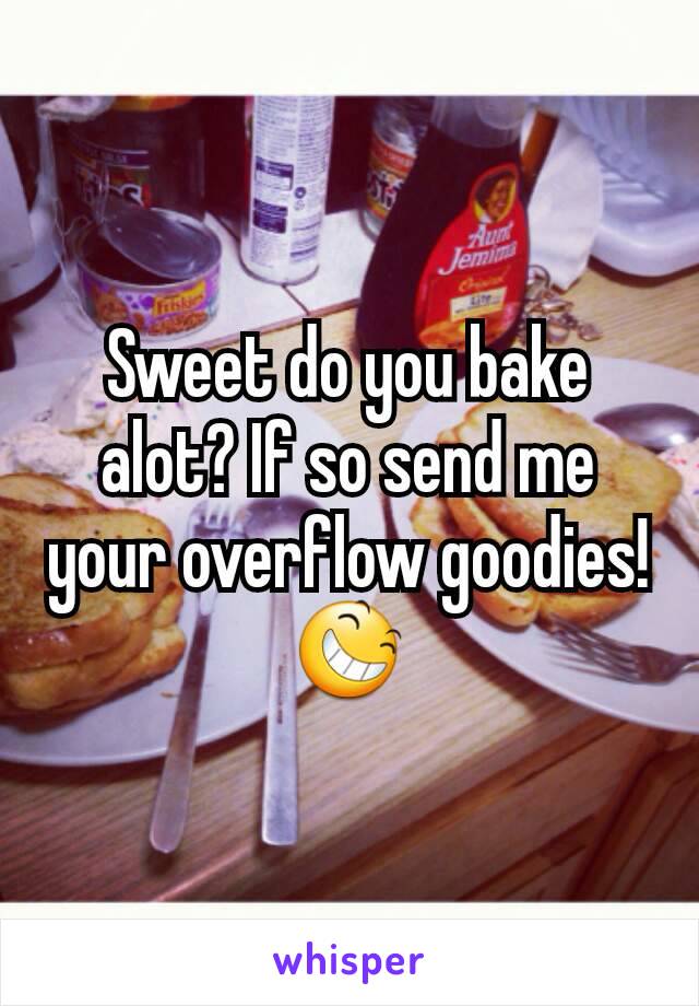 Sweet do you bake alot? If so send me your overflow goodies!😆