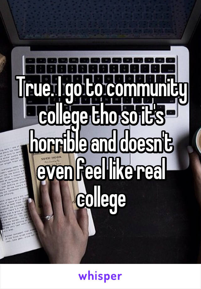 True. I go to community college tho so it's horrible and doesn't even feel like real college