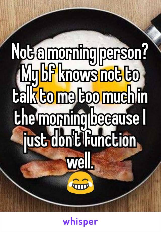 Not a morning person? My bf knows not to talk to me too much in the morning because I just don't function well.
😂