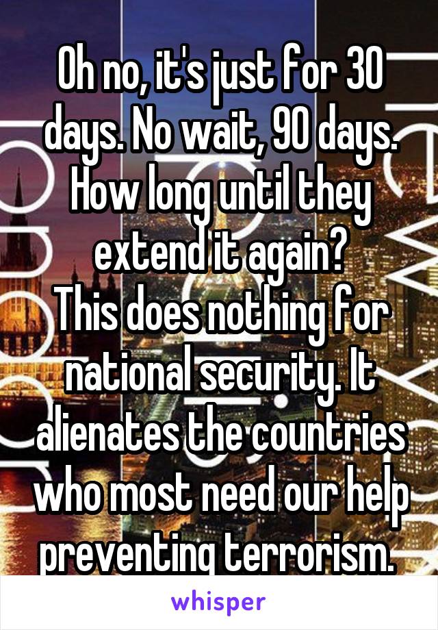 Oh no, it's just for 30 days. No wait, 90 days. How long until they extend it again?
This does nothing for national security. It alienates the countries who most need our help preventing terrorism. 