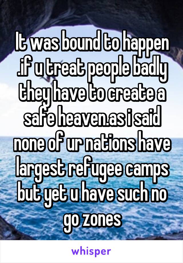 It was bound to happen .if u treat people badly they have to create a safe heaven.as i said none of ur nations have largest refugee camps but yet u have such no go zones