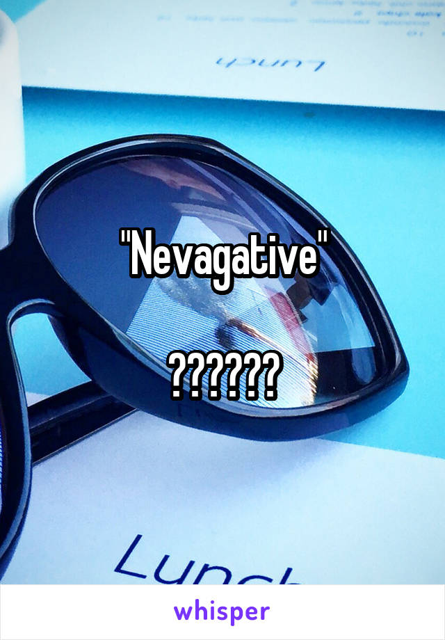 "Nevagative"

??????