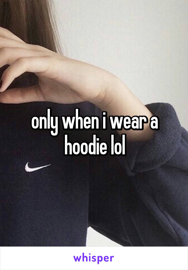 only when i wear a hoodie lol