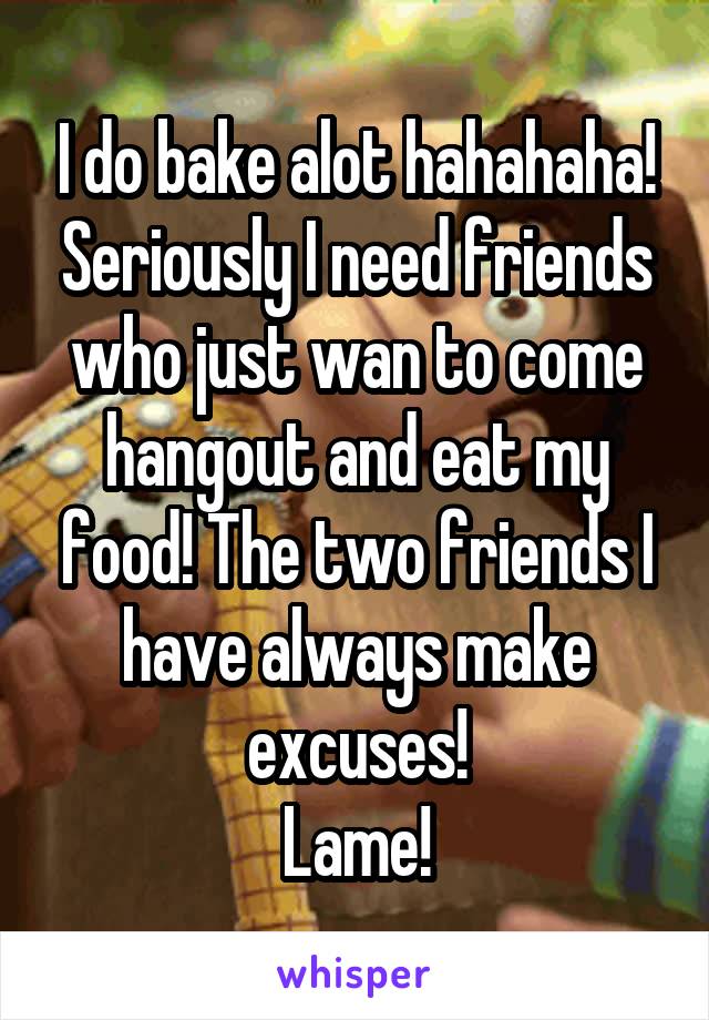 I do bake alot hahahaha! Seriously I need friends who just wan to come hangout and eat my food! The two friends I have always make excuses!
Lame!