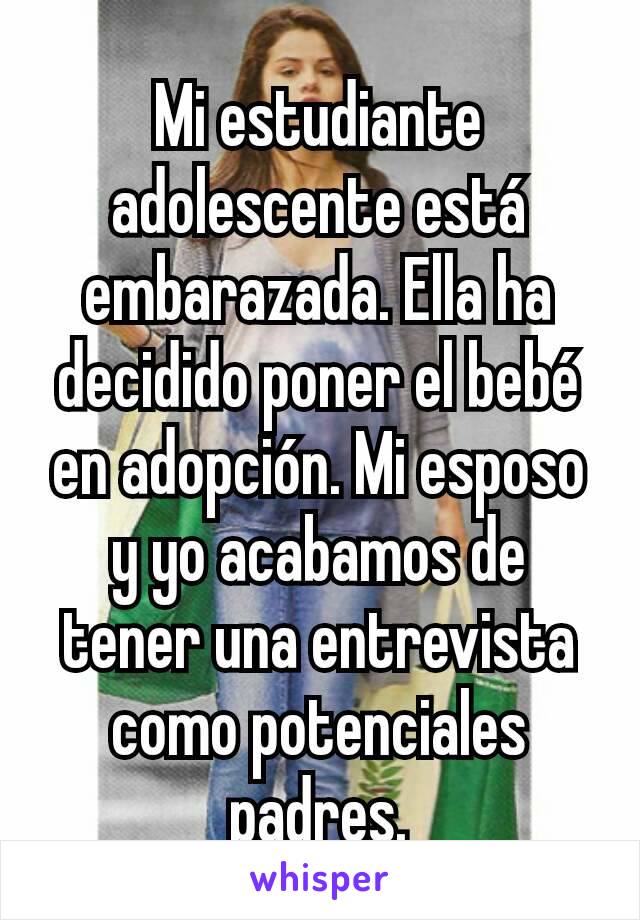 Mi estudiante adolescente está embarazada. Ella ha decidido poner el bebé en adopción. Mi esposo y yo acabamos de tener una entrevista como potenciales padres.