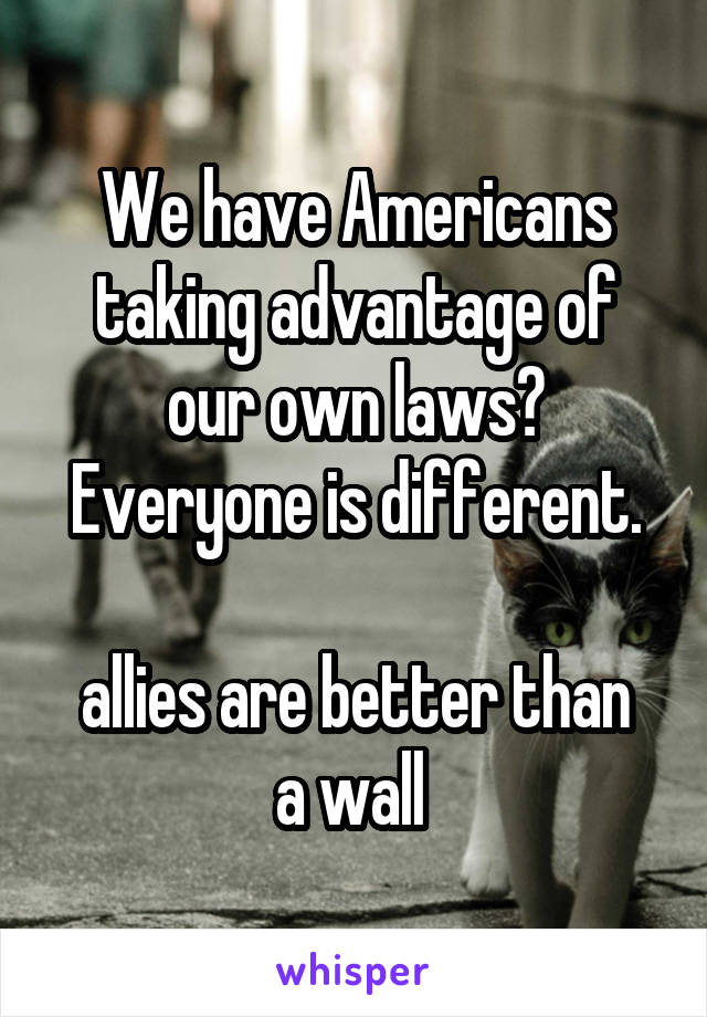 We have Americans taking advantage of our own laws?
Everyone is different.
 
allies are better than a wall 