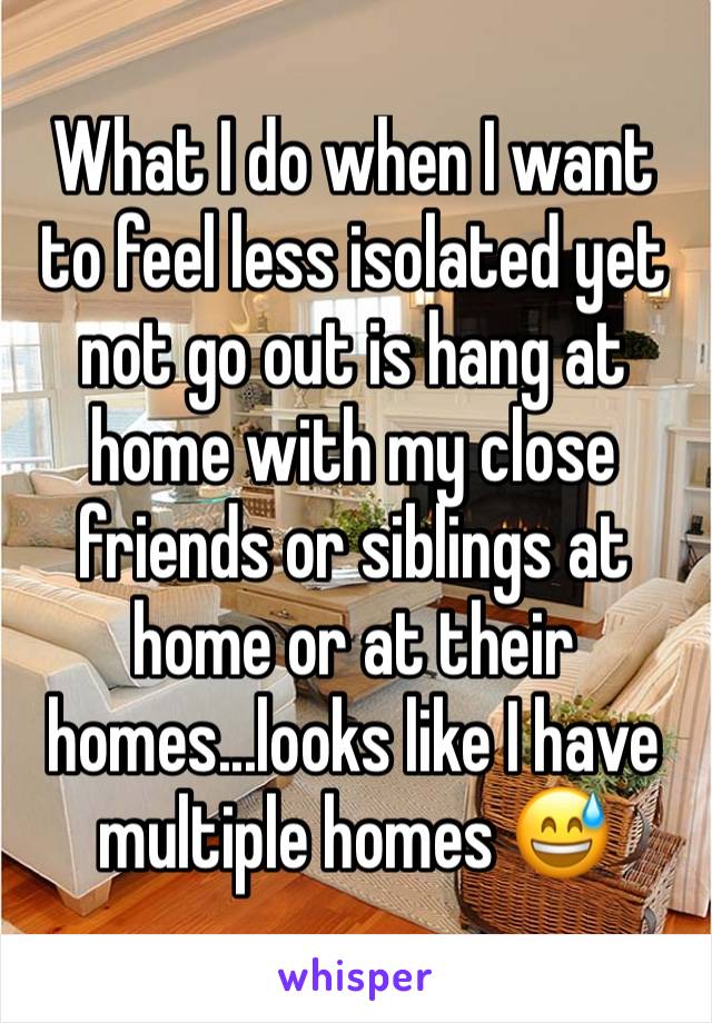 What I do when I want to feel less isolated yet not go out is hang at home with my close friends or siblings at home or at their homes...looks like I have multiple homes 😅