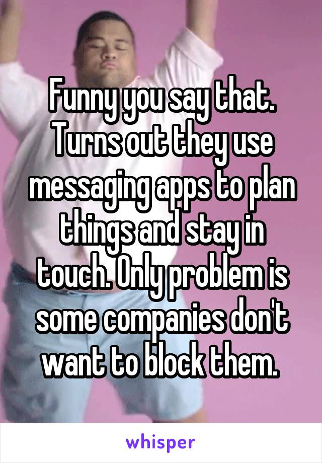 Funny you say that. Turns out they use messaging apps to plan things and stay in touch. Only problem is some companies don't want to block them. 