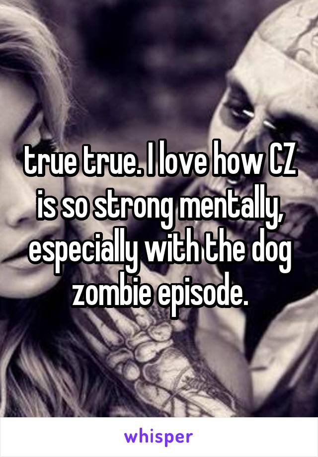 true true. I love how CZ is so strong mentally, especially with the dog zombie episode.