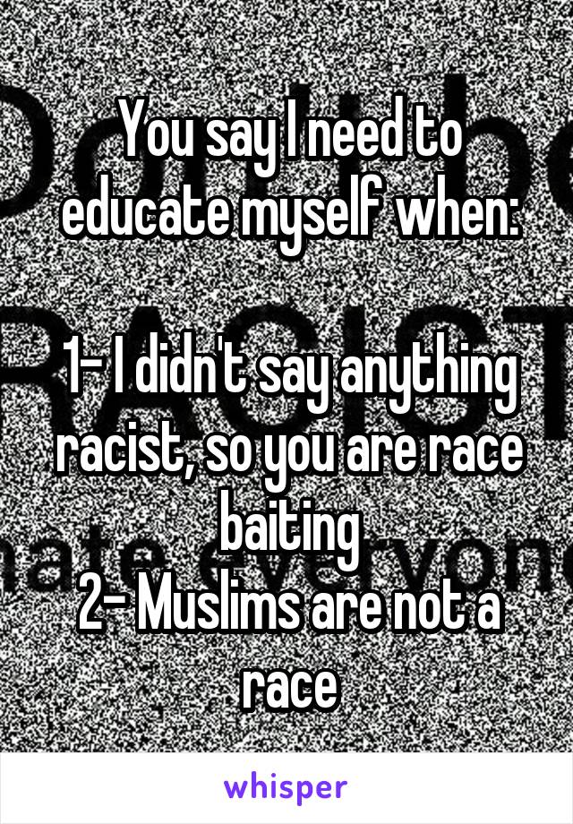 You say I need to educate myself when:

1- I didn't say anything racist, so you are race baiting
2- Muslims are not a race