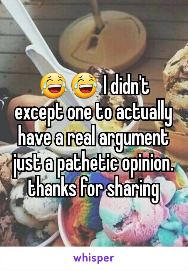 😂😂 I didn't except one to actually have a real argument just a pathetic opinion. thanks for sharing