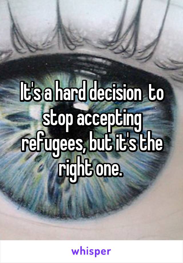 It's a hard decision  to stop accepting refugees, but it's the right one. 