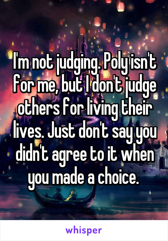 I'm not judging. Poly isn't for me, but I don't judge others for living their lives. Just don't say you didn't agree to it when you made a choice. 