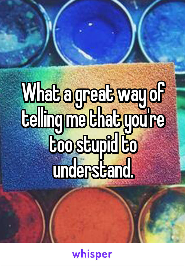 What a great way of telling me that you're too stupid to understand.