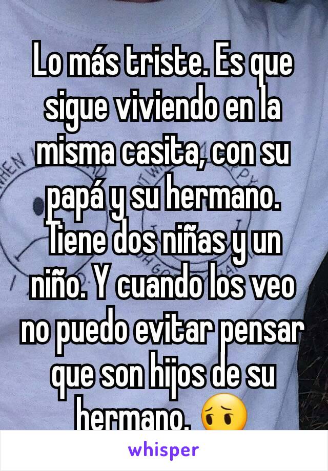 Lo más triste. Es que sigue viviendo en la misma casita, con su papá y su hermano. Tiene dos niñas y un niño. Y cuando los veo no puedo evitar pensar que son hijos de su hermano. 😔