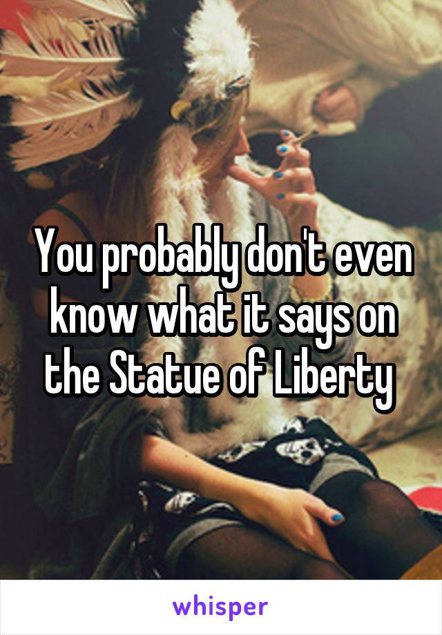 You probably don't even know what it says on the Statue of Liberty 