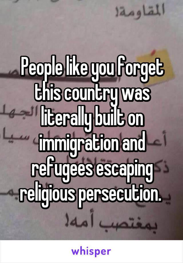 People like you forget this country was literally built on immigration and refugees escaping religious persecution. 